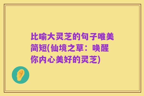 比喻大灵芝的句子唯美简短(仙境之草:唤醒你内心美好的灵芝)