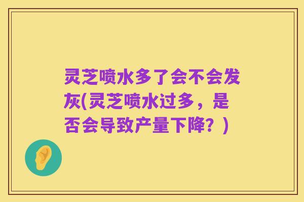 灵芝喷水多了会不会发灰(灵芝喷水过多,是否会导致产量下降?)