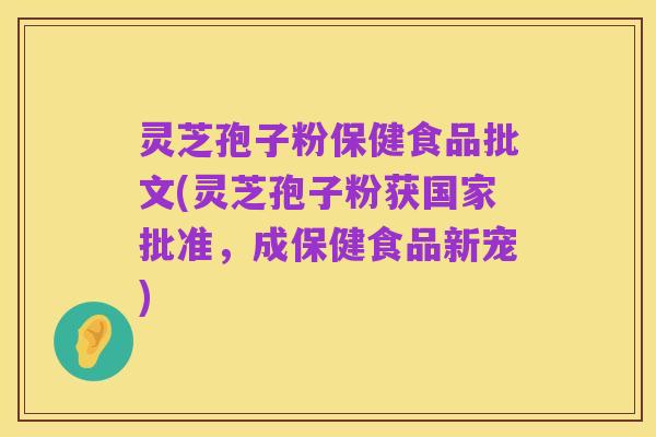 灵芝孢子粉保健食品批文(灵芝孢子粉获国家批准,成保健食品新宠)