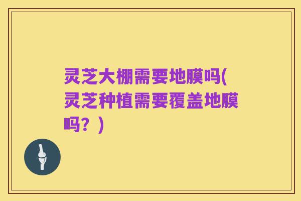 灵芝大棚需要地膜吗(灵芝种植需要覆盖地膜吗?)