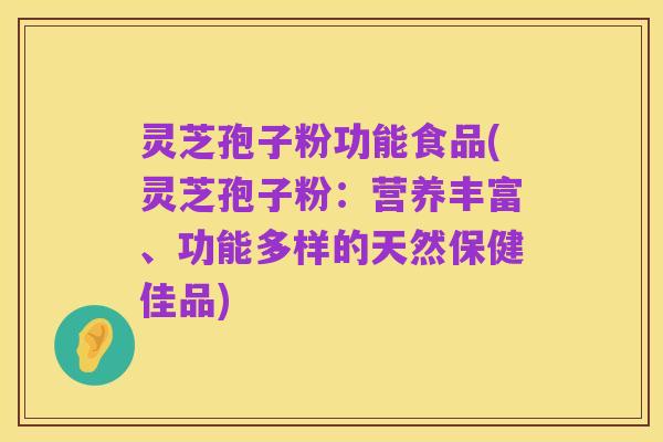 灵芝孢子粉功能食品(灵芝孢子粉:营养丰富、功能多样的天然保健佳品)