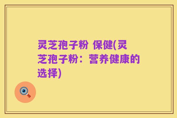 灵芝孢子粉 保健(灵芝孢子粉：营养健康的选择)