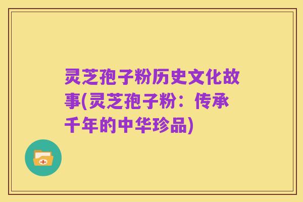 灵芝孢子粉历史文化故事(灵芝孢子粉:传承千年的中华珍品)