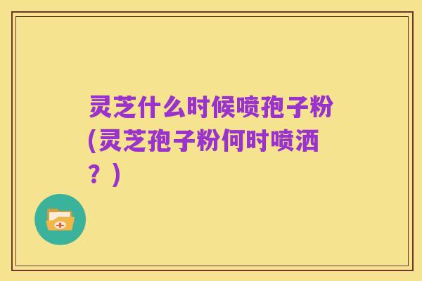 灵芝什么时候喷孢子粉(灵芝孢子粉何时喷洒？)