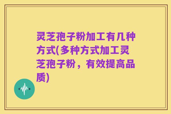 灵芝孢子粉加工有几种方式(多种方式加工灵芝孢子粉，有效提高品质)