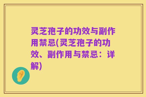灵芝孢子的功效与副作用禁忌(灵芝孢子的功效、副作用与禁忌：详解)