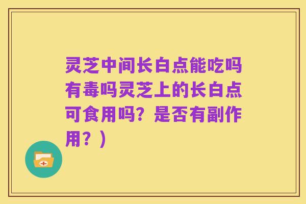 灵芝中间长白点能吃吗有毒吗灵芝上的长白点可食用吗?是否有副作用?)