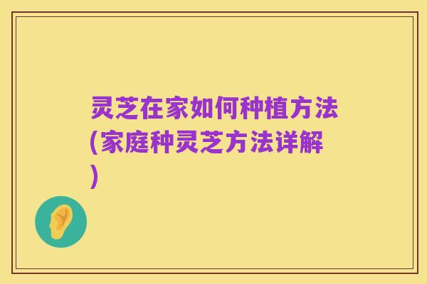 灵芝在家如何种植方法(家庭种灵芝方法详解)