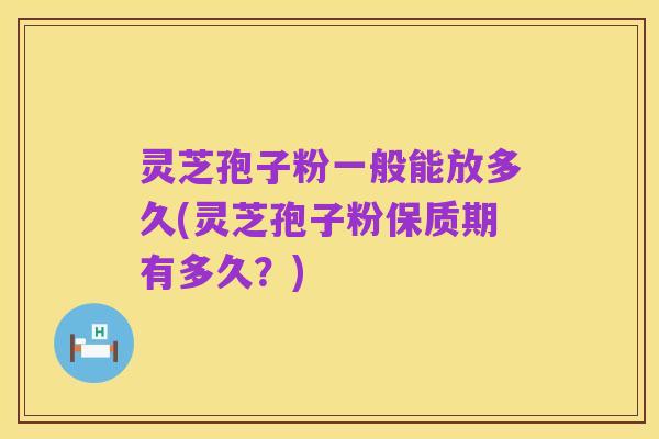 灵芝孢子粉一般能放多久(灵芝孢子粉保质期有多久?)