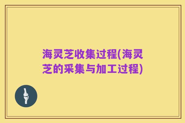 海灵芝收集过程(海灵芝的采集与加工过程)