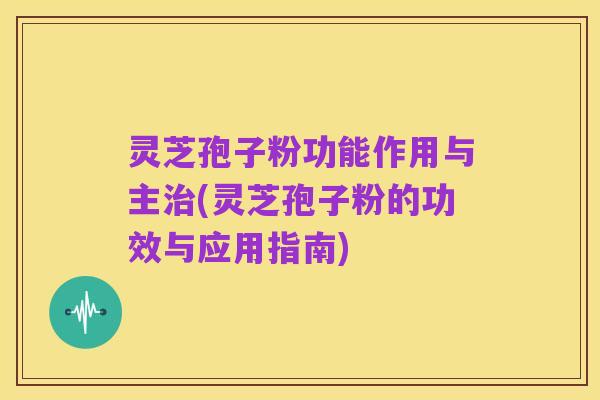 灵芝孢子粉功能作用与主治(灵芝孢子粉的功效与应用指南)