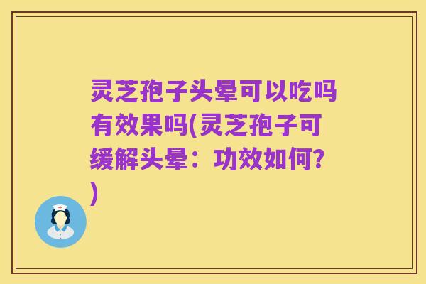 灵芝孢子头晕可以吃吗有效果吗(灵芝孢子可缓解头晕：功效如何？)