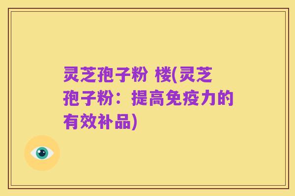 灵芝孢子粉 楼(灵芝孢子粉:提高免疫力的有效补品)