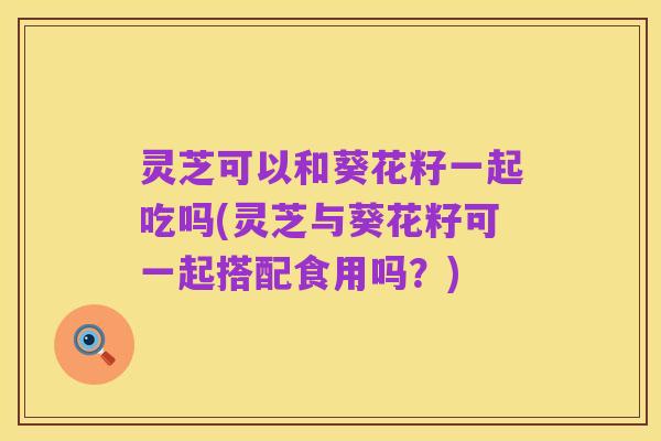 灵芝可以和葵花籽一起吃吗(灵芝与葵花籽可一起搭配食用吗？)