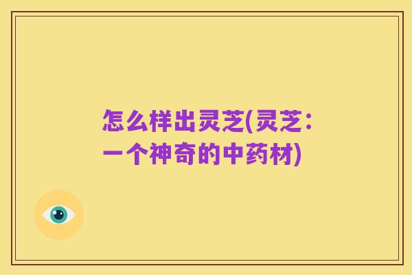 怎么样出灵芝(灵芝:一个神奇的中药材)