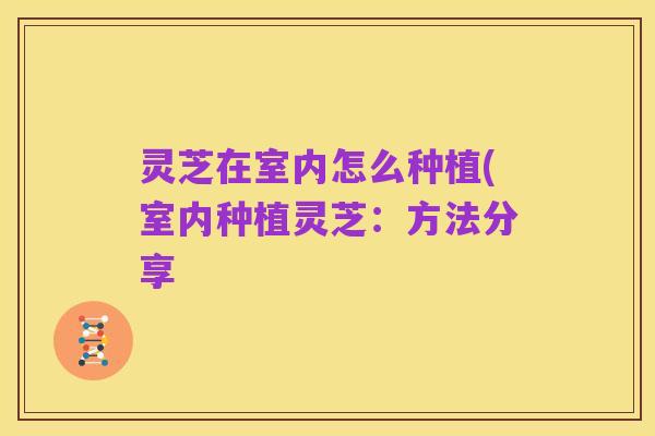 灵芝在室内怎么种植(室内种植灵芝:方法分享