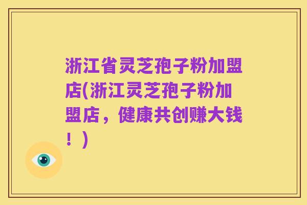浙江省灵芝孢子粉加盟店(浙江灵芝孢子粉加盟店,健康共创赚大钱!)