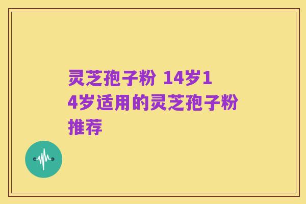 灵芝孢子粉 14岁14岁适用的灵芝孢子粉推荐