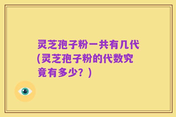 灵芝孢子粉一共有几代(灵芝孢子粉的代数究竟有多少?)