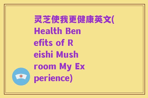 灵芝使我更健康英文(Health Benefits of Reishi Mushroom My Experience)