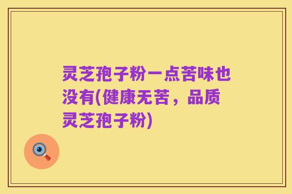灵芝孢子粉一点苦味也没有(健康无苦,品质灵芝孢子粉)