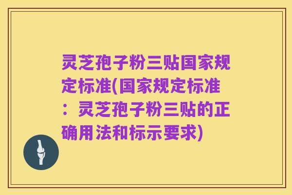 灵芝孢子粉三贴国家规定标准(国家规定标准:灵芝孢子粉三贴的正确用法和标示要求)