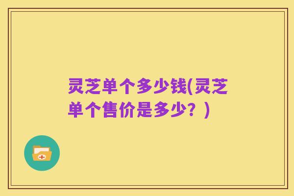 灵芝单个多少钱(灵芝单个售价是多少?)