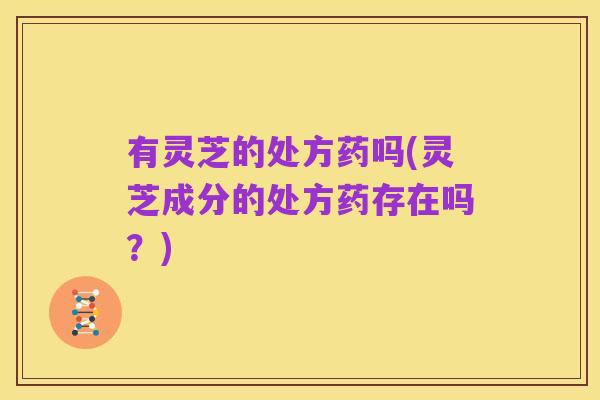有灵芝的处方药吗(灵芝成分的处方药存在吗？)