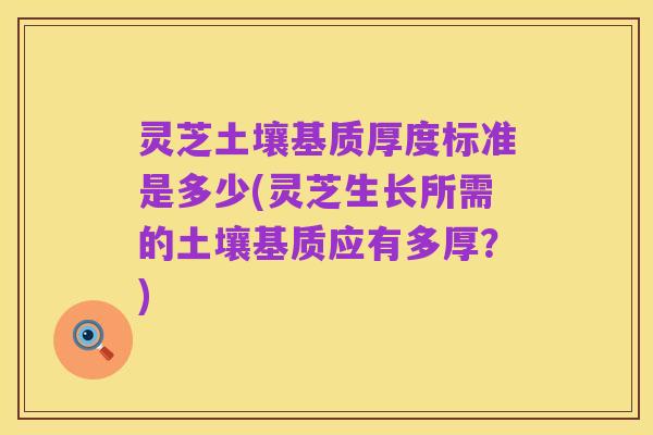 灵芝土壤基质厚度标准是多少(灵芝生长所需的土壤基质应有多厚?)