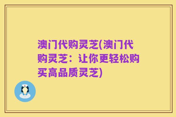 澳门代购灵芝(澳门代购灵芝:让你更轻松购买高品质灵芝)