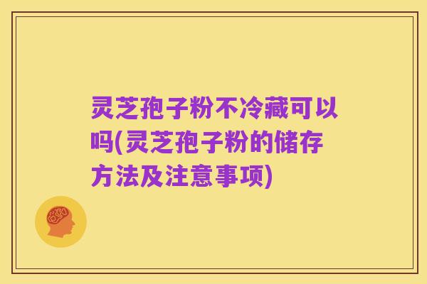 灵芝孢子粉不冷藏可以吗(灵芝孢子粉的储存方法及注意事项)