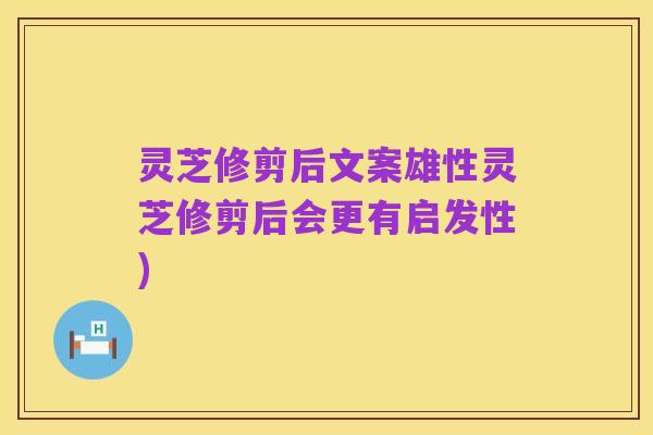 灵芝修剪后文案雄性灵芝修剪后会更有启发性)