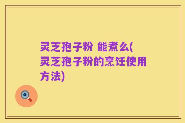 灵芝孢子粉 能煮么(灵芝孢子粉的烹饪使用方法)