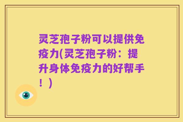 灵芝孢子粉可以提供免疫力(灵芝孢子粉:提升身体免疫力的好帮手!)