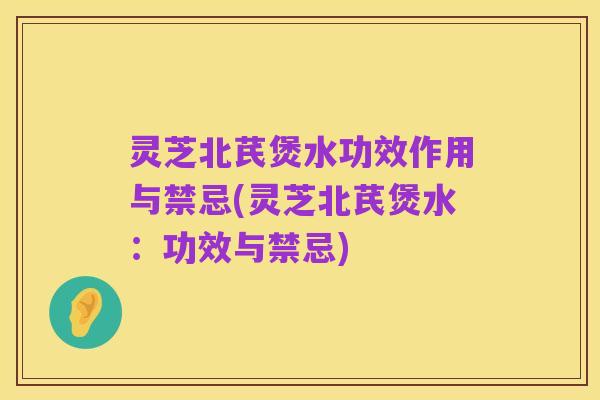 灵芝北芪煲水功效作用与禁忌(灵芝北芪煲水：功效与禁忌)