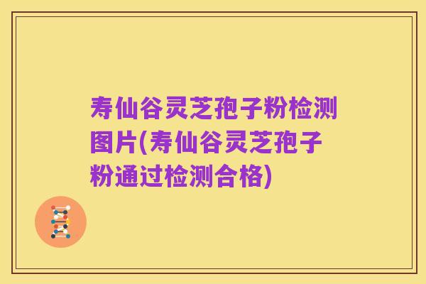 寿仙谷灵芝孢子粉检测图片(寿仙谷灵芝孢子粉通过检测合格)