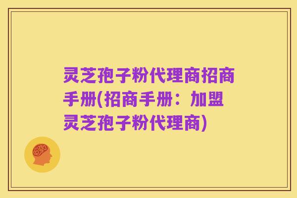 灵芝孢子粉代理商招商手册(招商手册:加盟灵芝孢子粉代理商)