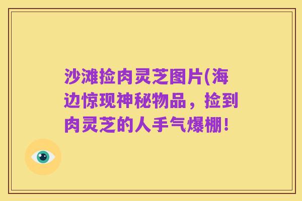 沙滩捡肉灵芝图片(海边惊现神秘物品，捡到肉灵芝的人手气爆棚！