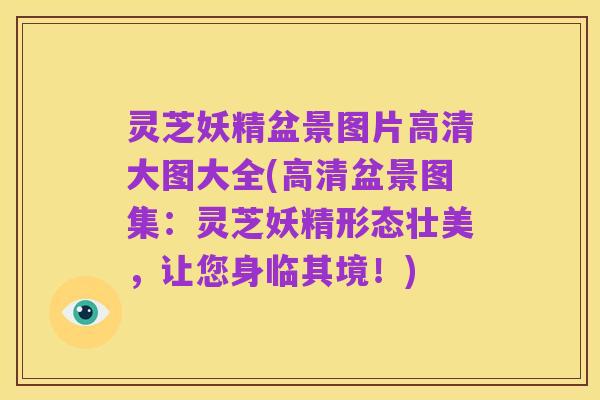 灵芝妖精盆景图片高清大图大全(高清盆景图集:灵芝妖精形态壮美,让您身临其境!)