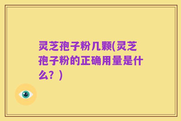 灵芝孢子粉几颗(灵芝孢子粉的正确用量是什么?)