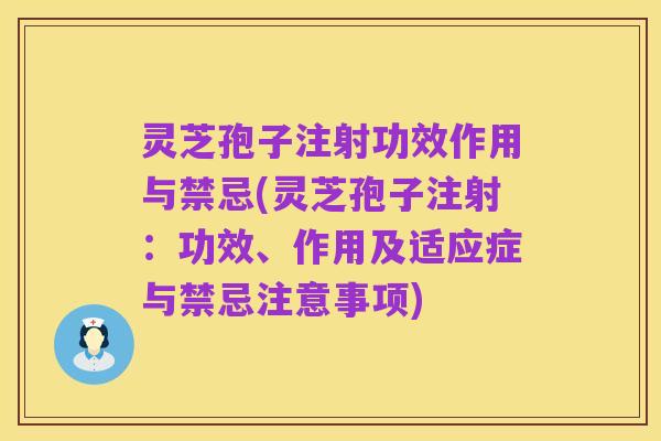 灵芝孢子注射功效作用与禁忌(灵芝孢子注射:功效、作用及适应症与禁忌注意事项)