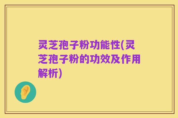 灵芝孢子粉功能性(灵芝孢子粉的功效及作用解析)