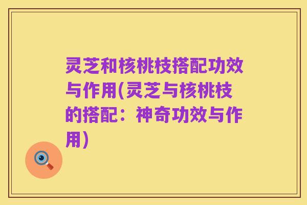 灵芝和核桃枝搭配功效与作用(灵芝与核桃枝的搭配:神奇功效与作用)