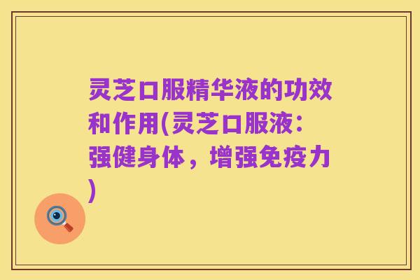 灵芝口服精华液的功效和作用(灵芝口服液:强健身体,增强免疫力)