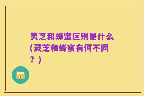 灵芝和蜂蜜区别是什么(灵芝和蜂蜜有何不同?)