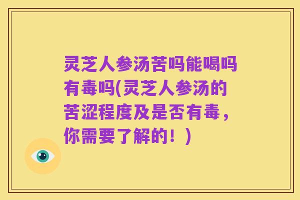 灵芝人参汤苦吗能喝吗有毒吗(灵芝人参汤的苦涩程度及是否有毒,你需要了解的!)