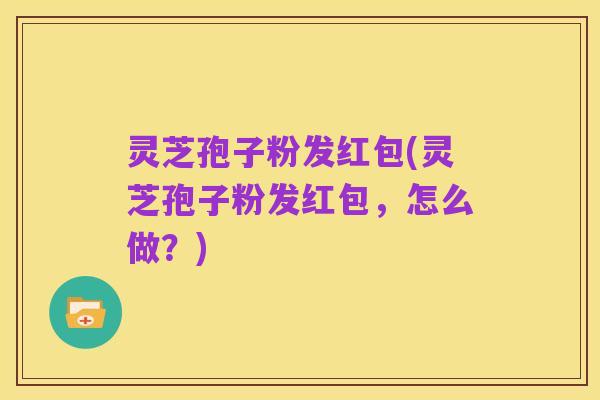 灵芝孢子粉发红包(灵芝孢子粉发红包，怎么做？)