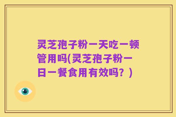 灵芝孢子粉一天吃一顿管用吗(灵芝孢子粉一日一餐食用有效吗？)