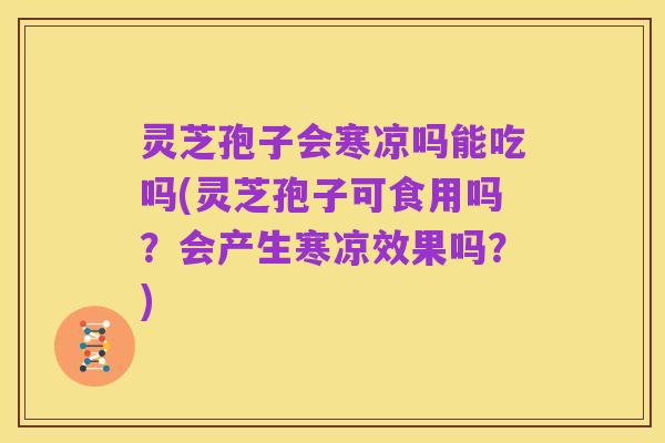 灵芝孢子会寒凉吗能吃吗(灵芝孢子可食用吗？会产生寒凉效果吗？)