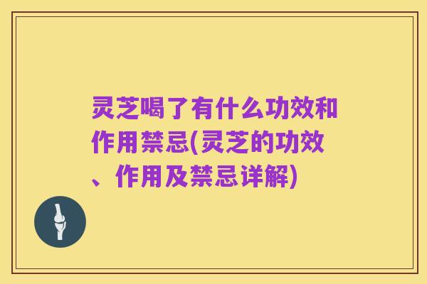 灵芝喝了有什么功效和作用禁忌(灵芝的功效、作用及禁忌详解)
